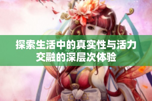 探索生活中的真实性与活力交融的深层次体验
