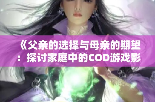 《父亲的选择与母亲的期望：探讨家庭中的COD游戏影响》