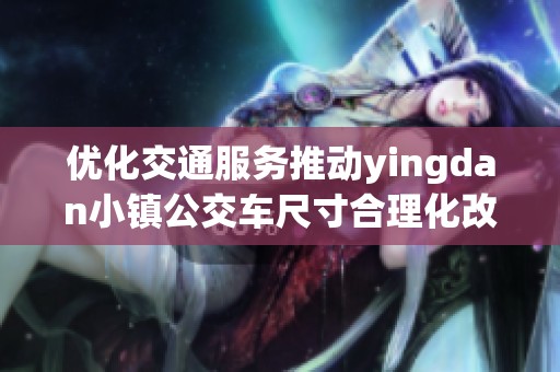 优化交通服务推动yingdan小镇公交车尺寸合理化改革