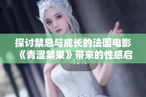 探讨禁忌与成长的法国电影《青涩禁果》带来的性感启示