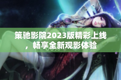 策驰影院2023版精彩上线，畅享全新观影体验
