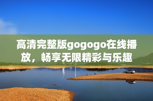 高清完整版gogogo在线播放，畅享无限精彩与乐趣