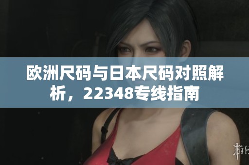 欧洲尺码与日本尺码对照解析，22348专线指南