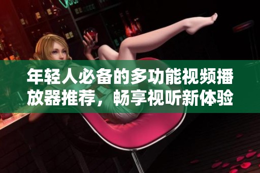 年轻人必备的多功能视频播放器推荐，畅享视听新体验
