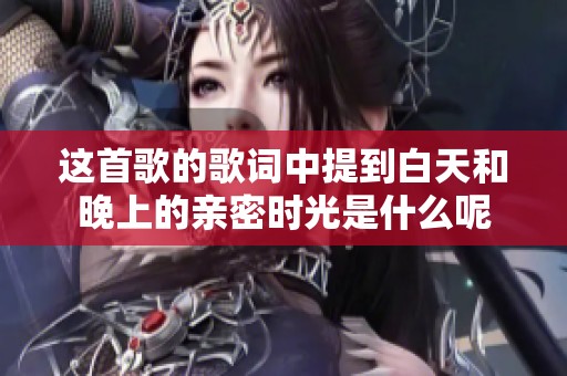 这首歌的歌词中提到白天和晚上的亲密时光是什么呢