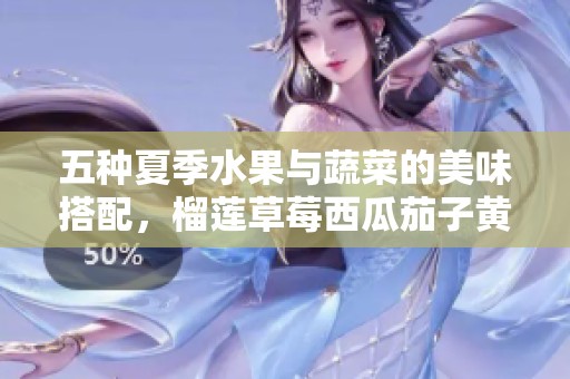 五种夏季水果与蔬菜的美味搭配，榴莲草莓西瓜茄子黄瓜齐上阵