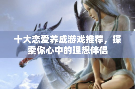 十大恋爱养成游戏推荐，探索你心中的理想伴侣