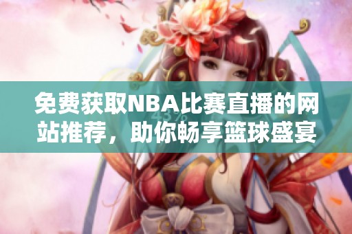 免费获取NBA比赛直播的网站推荐，助你畅享篮球盛宴