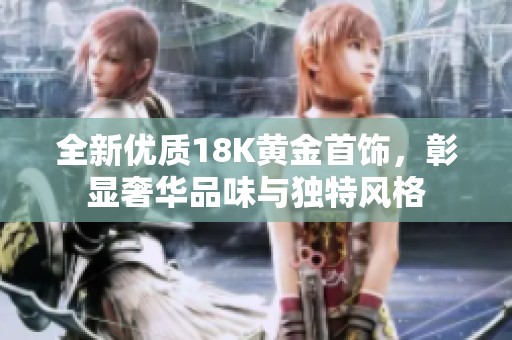 全新优质18K黄金首饰，彰显奢华品味与独特风格