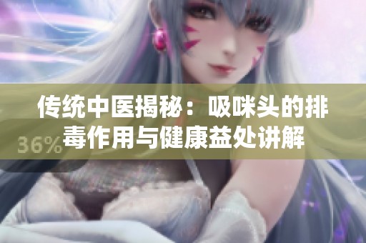 传统中医揭秘：吸咪头的排毒作用与健康益处讲解