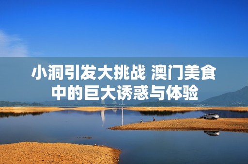 小洞引发大挑战 澳门美食中的巨大诱惑与体验