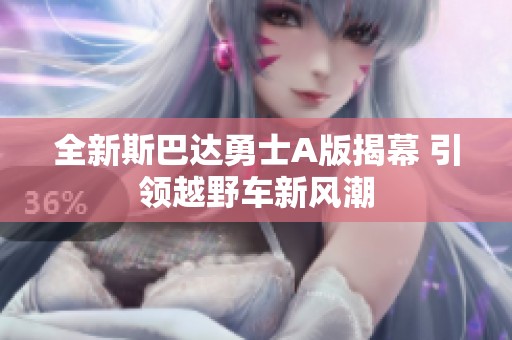 全新斯巴达勇士A版揭幕 引领越野车新风潮