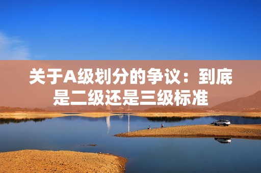 关于A级划分的争议：到底是二级还是三级标准
