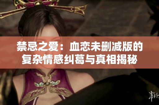 禁忌之爱：血恋未删减版的复杂情感纠葛与真相揭秘