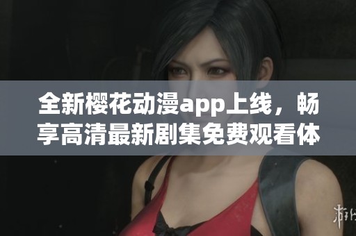全新樱花动漫app上线，畅享高清最新剧集免费观看体验