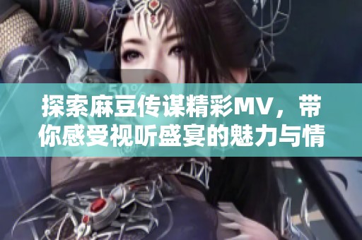 探索麻豆传谋精彩MV，带你感受视听盛宴的魅力与情感