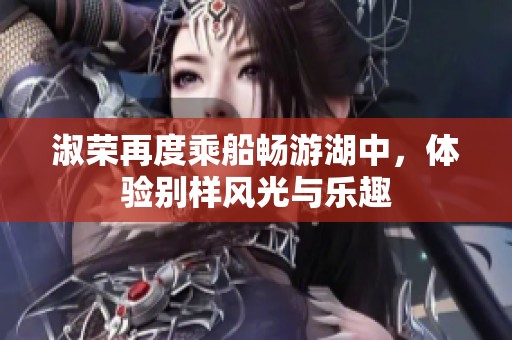 淑荣再度乘船畅游湖中，体验别样风光与乐趣