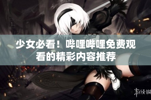少女必看！哔哩哔哩免费观看的精彩内容推荐