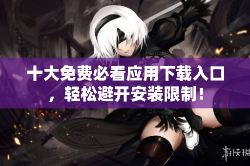 十大免费必看应用下载入口，轻松避开安装限制！