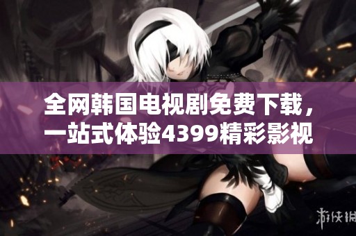 全网韩国电视剧免费下载，一站式体验4399精彩影视资源