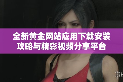 全新黄金网站应用下载安装攻略与精彩视频分享平台