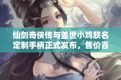 仙剑奇侠传与盖世小鸡联名定制手柄正式发布，售价百元内卷引关注