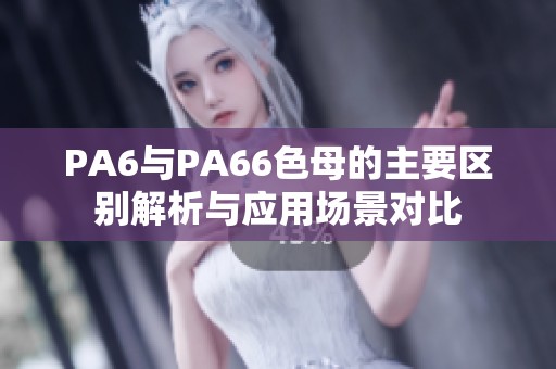 PA6与PA66色母的主要区别解析与应用场景对比