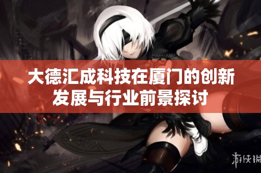 大德汇成科技在厦门的创新发展与行业前景探讨