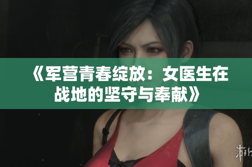 《军营青春绽放：女医生在战地的坚守与奉献》