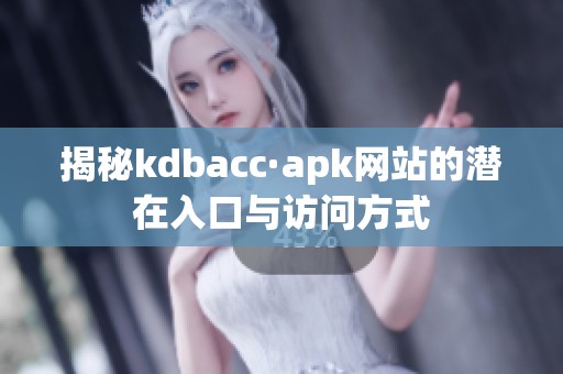 揭秘kdbacc·apk网站的潜在入口与访问方式