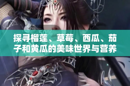 探寻榴莲、草莓、西瓜、茄子和黄瓜的美味世界与营养价值