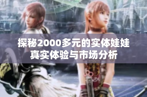探秘2000多元的实体娃娃真实体验与市场分析