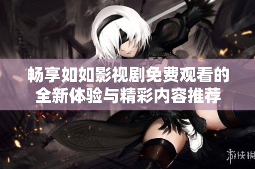 畅享如如影视剧免费观看的全新体验与精彩内容推荐