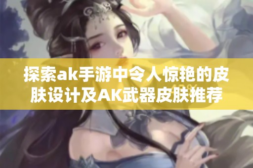 探索ak手游中令人惊艳的皮肤设计及AK武器皮肤推荐