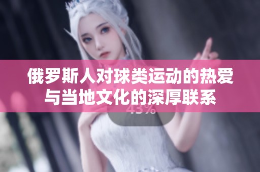俄罗斯人对球类运动的热爱与当地文化的深厚联系