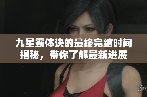 九星霸体诀的最终完结时间揭秘，带你了解最新进展