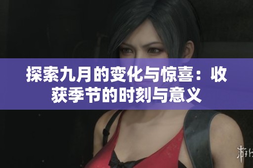 探索九月的变化与惊喜：收获季节的时刻与意义