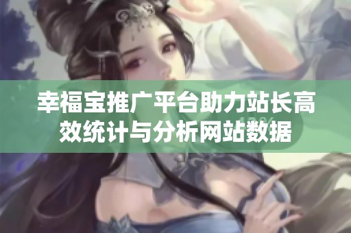 幸福宝推广平台助力站长高效统计与分析网站数据