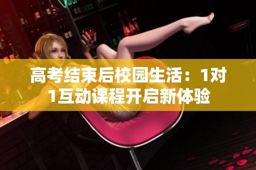 高考结束后校园生活：1对1互动课程开启新体验