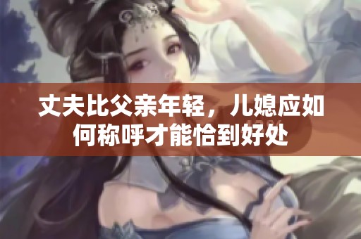 丈夫比父亲年轻，儿媳应如何称呼才能恰到好处