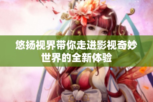 悠扬视界带你走进影视奇妙世界的全新体验