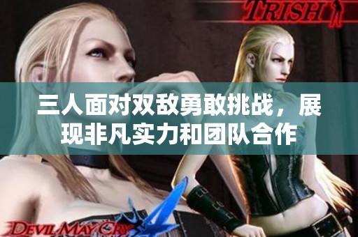 三人面对双敌勇敢挑战，展现非凡实力和团队合作