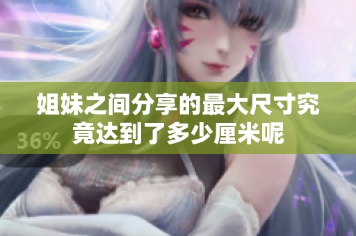 姐妹之间分享的最大尺寸究竟达到了多少厘米呢