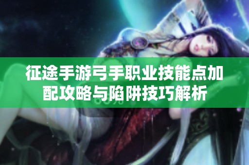 征途手游弓手职业技能点加配攻略与陷阱技巧解析