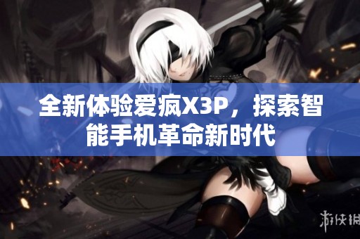 全新体验爱疯X3P，探索智能手机革命新时代