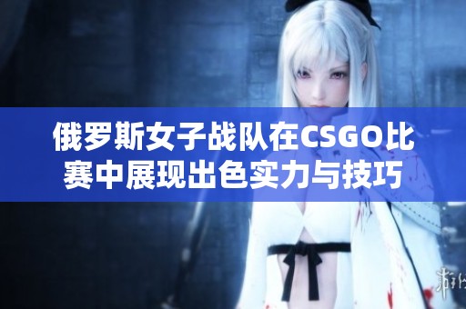 俄罗斯女子战队在CSGO比赛中展现出色实力与技巧