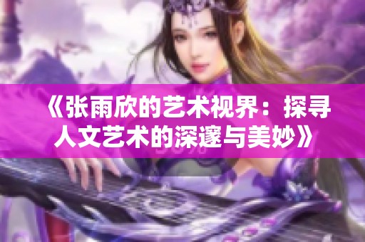 《张雨欣的艺术视界：探寻人文艺术的深邃与美妙》