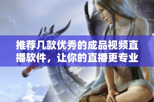 推荐几款优秀的成品视频直播软件，让你的直播更专业