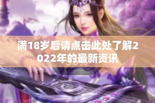 满18岁后请点击此处了解2022年的最新资讯