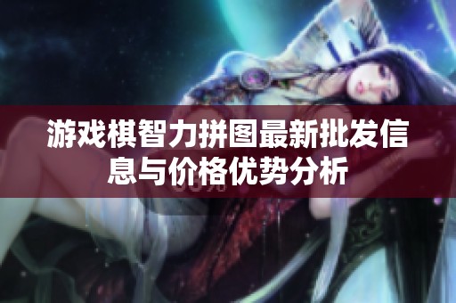 游戏棋智力拼图最新批发信息与价格优势分析